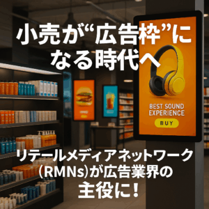 【特集】リテールメディアネットワーク（RMNs）が広告業界の主役に！